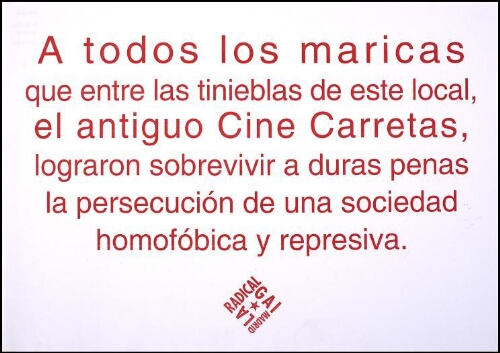 A todas los maricas que entre las tinieblas de este local, el antiguo Cine Carretas, lograron sobrevivir a duras penas, la persecución de una sociedad homofóbica y represiva