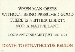 When man obeys without being presumed good there is neither liberty nor a native land: Louis-Antoine Saint-Just 1767-1794 : death to Strathclyce region.